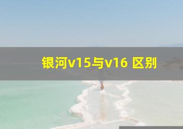 银河v15与v16 区别